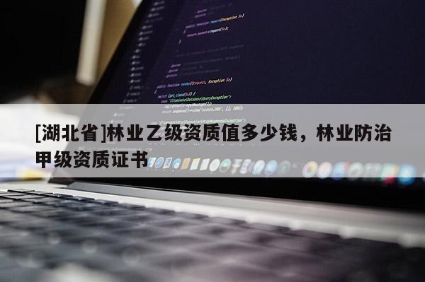 [湖北省]林业乙级资质值多少钱，林业防治甲级资质证书