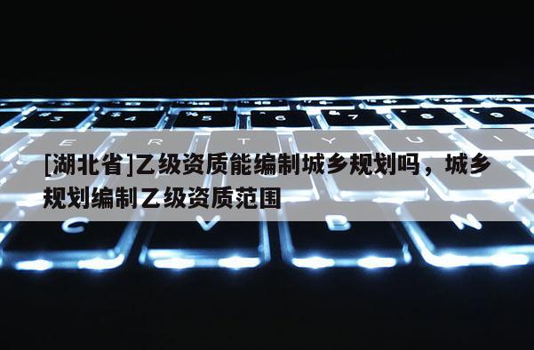 [湖北省]乙级资质能编制城乡规划吗，城乡规划编制乙级资质范围