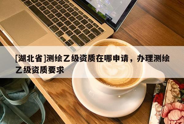 [湖北省]测绘乙级资质在哪申请，办理测绘乙级资质要求