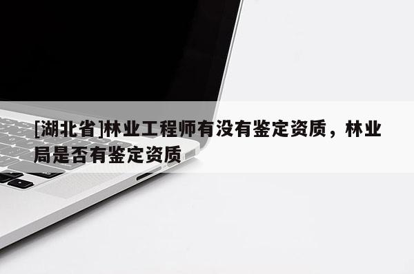 [湖北省]林业工程师有没有鉴定资质，林业局是否有鉴定资质