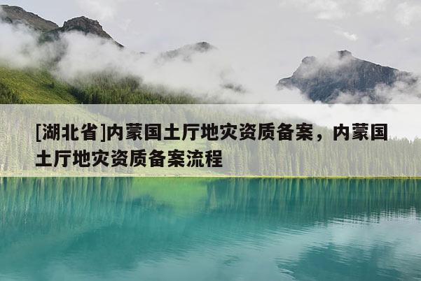 [湖北省]内蒙国土厅地灾资质备案，内蒙国土厅地灾资质备案流程