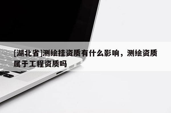 [湖北省]测绘挂资质有什么影响，测绘资质属于工程资质吗