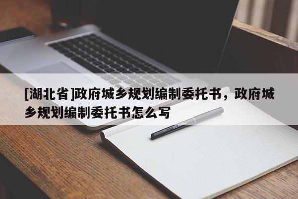 [湖北省]政府城乡规划编制委托书，政府城乡规划编制委托书怎么写