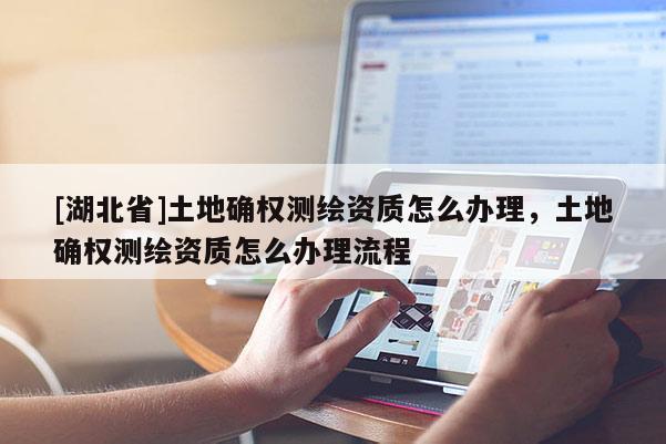 [湖北省]土地确权测绘资质怎么办理，土地确权测绘资质怎么办理流程