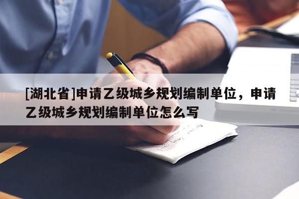 [湖北省]申请乙级城乡规划编制单位，申请乙级城乡规划编制单位怎么写