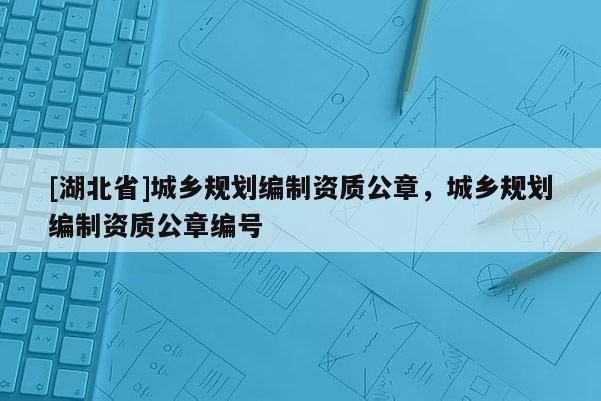 [湖北省]城乡规划编制资质公章，城乡规划编制资质公章编号