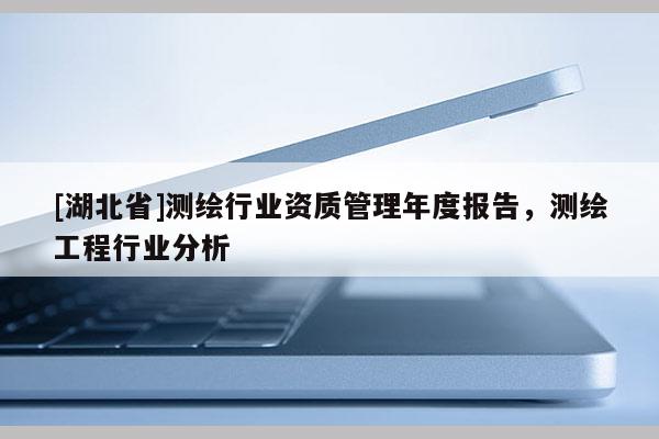 [湖北省]测绘行业资质管理年度报告，测绘工程行业分析