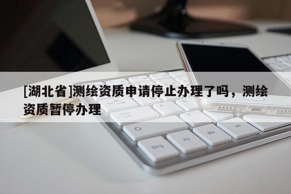 [湖北省]测绘资质申请停止办理了吗，测绘资质暂停办理