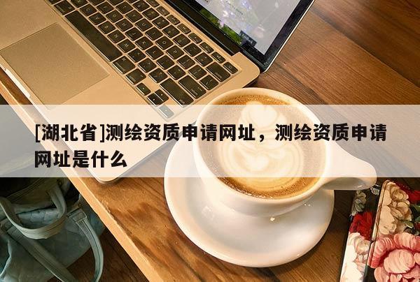 [湖北省]测绘资质申请网址，测绘资质申请网址是什么