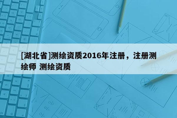 [湖北省]测绘资质2016年注册，注册测绘师 测绘资质