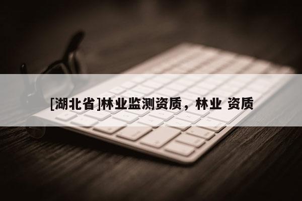 [湖北省]林业监测资质，林业 资质