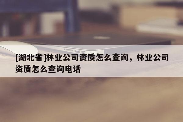 [湖北省]林业公司资质怎么查询，林业公司资质怎么查询电话