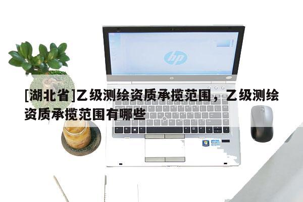 [湖北省]乙级测绘资质承揽范围，乙级测绘资质承揽范围有哪些