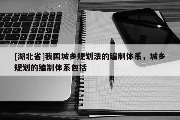 [湖北省]我国城乡规划法的编制体系，城乡规划的编制体系包括