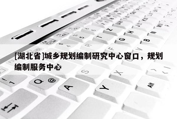 [湖北省]城乡规划编制研究中心窗口，规划编制服务中心