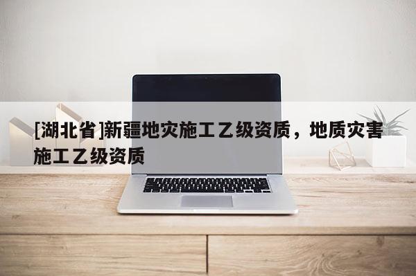 [湖北省]新疆地灾施工乙级资质，地质灾害施工乙级资质