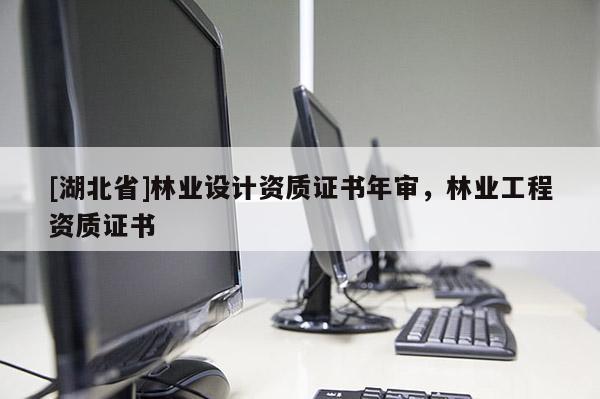 [湖北省]林业设计资质证书年审，林业工程资质证书