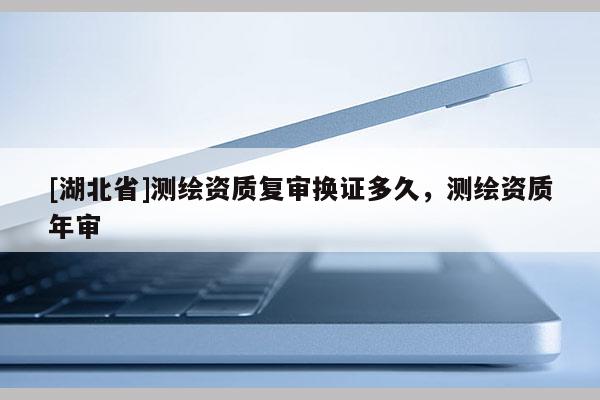 [湖北省]测绘资质复审换证多久，测绘资质年审