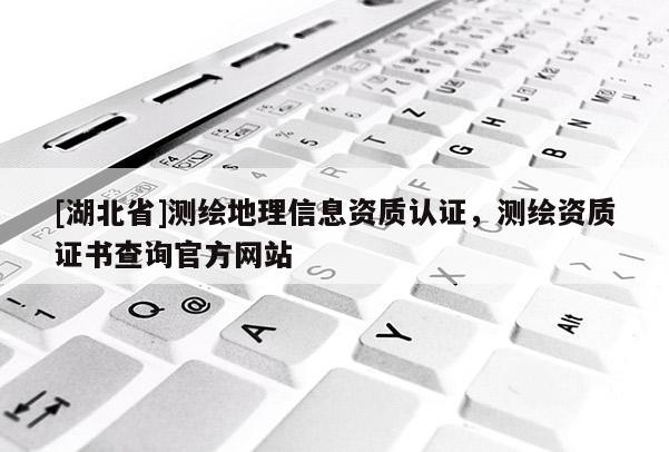 [湖北省]测绘地理信息资质认证，测绘资质证书查询官方网站