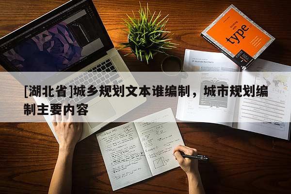 [湖北省]城乡规划文本谁编制，城市规划编制主要内容