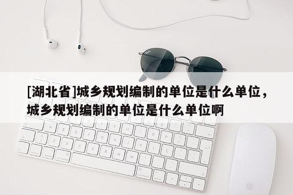 [湖北省]城乡规划编制的单位是什么单位，城乡规划编制的单位是什么单位啊