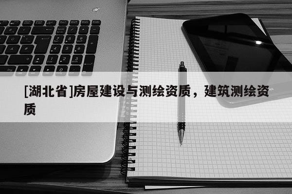 [湖北省]房屋建设与测绘资质，建筑测绘资质