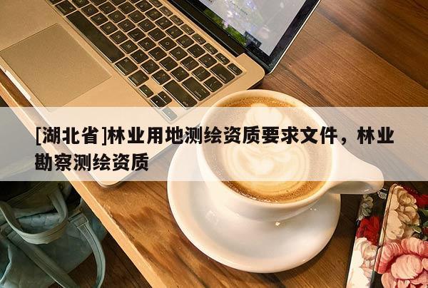 [湖北省]林业用地测绘资质要求文件，林业勘察测绘资质