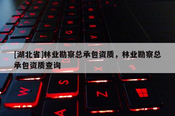 [湖北省]林业勘察总承包资质，林业勘察总承包资质查询
