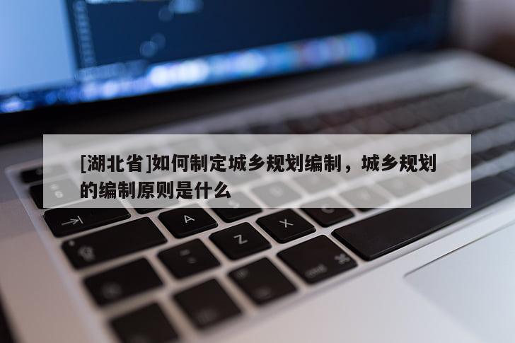 [湖北省]如何制定城乡规划编制，城乡规划的编制原则是什么