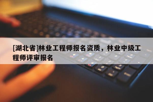 [湖北省]林业工程师报名资质，林业中级工程师评审报名