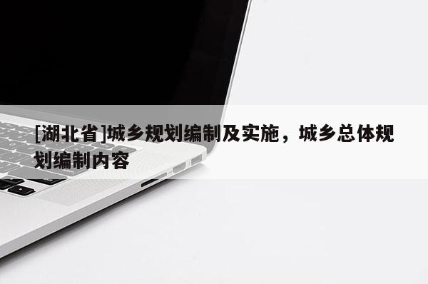 [湖北省]城乡规划编制及实施，城乡总体规划编制内容