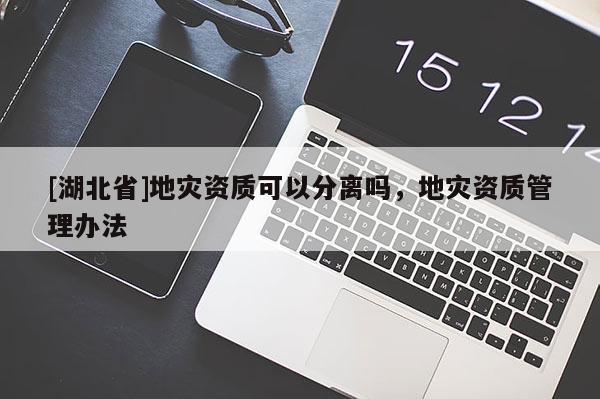 [湖北省]地灾资质可以分离吗，地灾资质管理办法