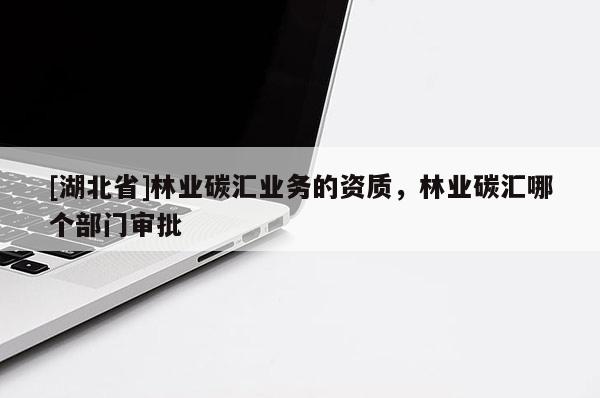 [湖北省]林业碳汇业务的资质，林业碳汇哪个部门审批