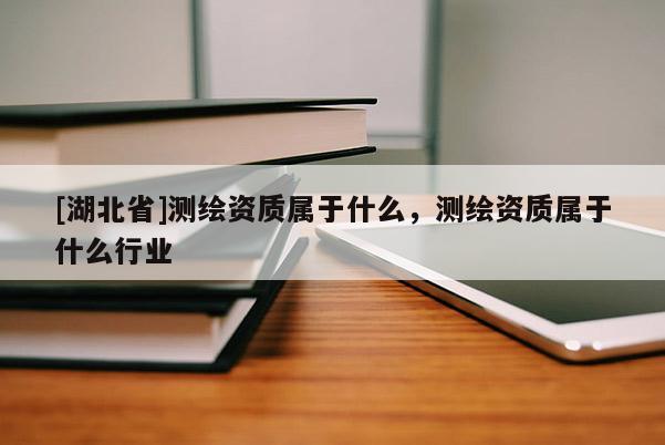 [湖北省]测绘资质属于什么，测绘资质属于什么行业