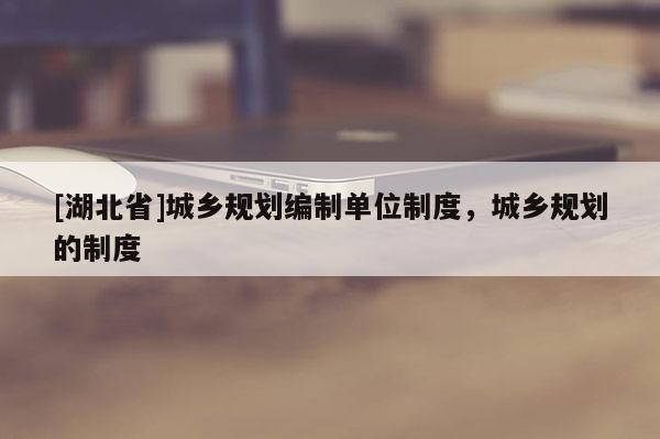 [湖北省]城乡规划编制单位制度，城乡规划的制度