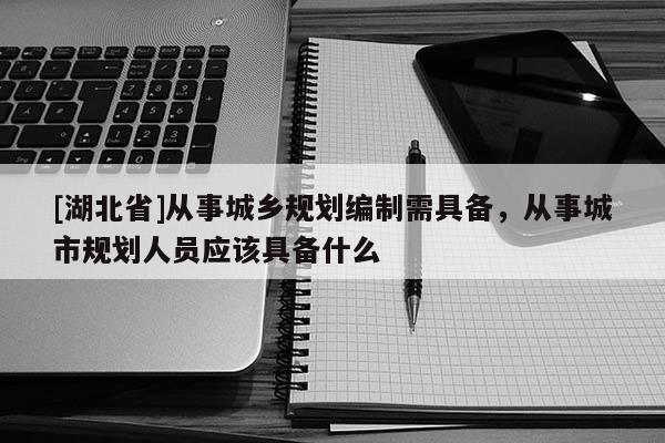 [湖北省]从事城乡规划编制需具备，从事城市规划人员应该具备什么