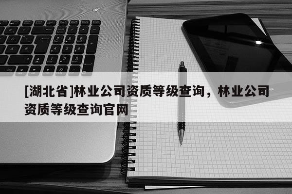 [湖北省]林业公司资质等级查询，林业公司资质等级查询官网