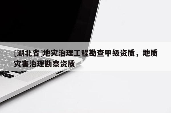 [湖北省]地灾治理工程勘查甲级资质，地质灾害治理勘察资质