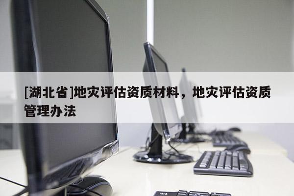 [湖北省]地灾评估资质材料，地灾评估资质管理办法