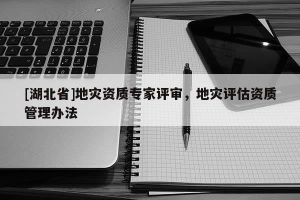 [湖北省]地灾资质专家评审，地灾评估资质管理办法