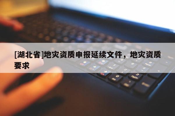 [湖北省]地灾资质申报延续文件，地灾资质要求