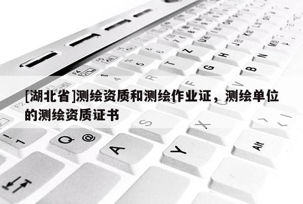 [湖北省]测绘资质和测绘作业证，测绘单位的测绘资质证书