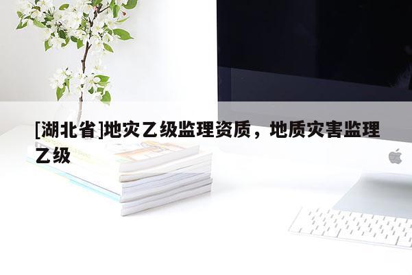 [湖北省]地灾乙级监理资质，地质灾害监理乙级