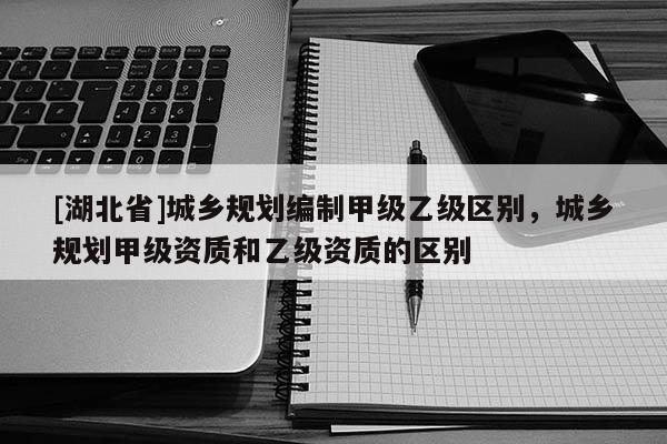 [湖北省]城乡规划编制甲级乙级区别，城乡规划甲级资质和乙级资质的区别