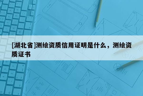 [湖北省]测绘资质信用证明是什么，测绘资质证书