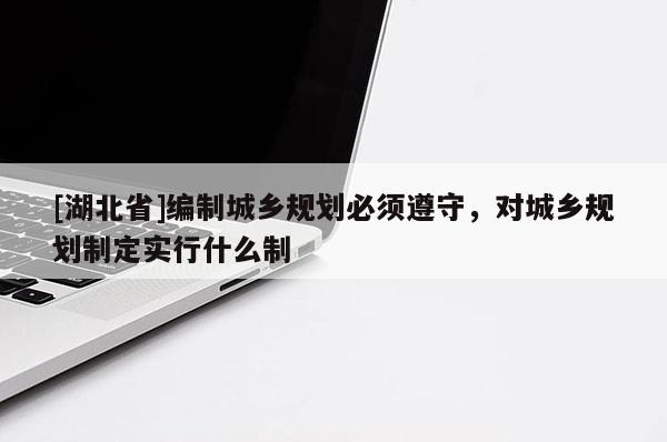 [湖北省]编制城乡规划必须遵守，对城乡规划制定实行什么制