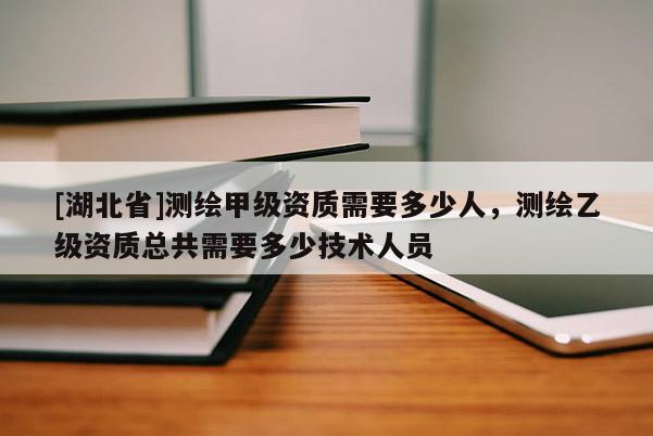 [湖北省]测绘甲级资质需要多少人，测绘乙级资质总共需要多少技术人员