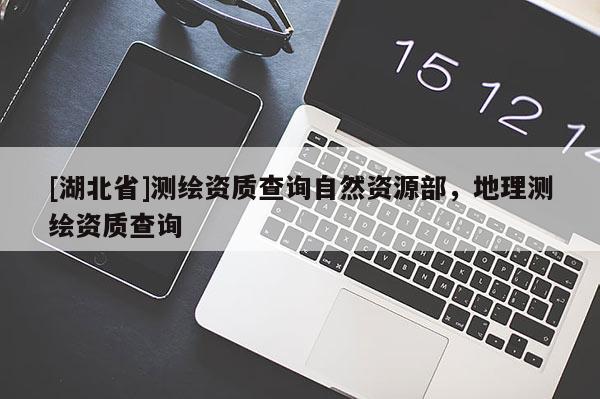 [湖北省]测绘资质查询自然资源部，地理测绘资质查询