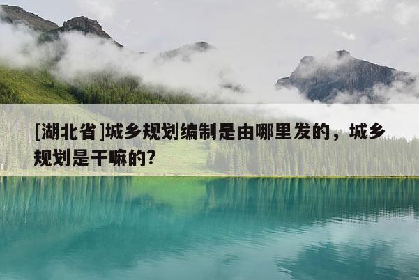 [湖北省]城乡规划编制是由哪里发的，城乡规划是干嘛的?