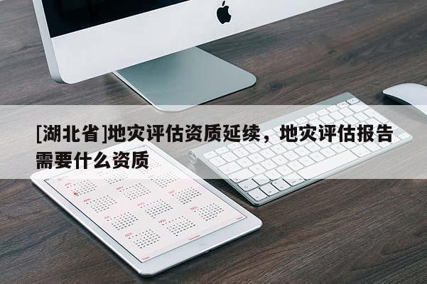 [湖北省]地灾评估资质延续，地灾评估报告需要什么资质